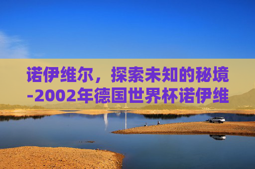 诺伊维尔，探索未知的秘境-2002年德国世界杯诺伊维尔