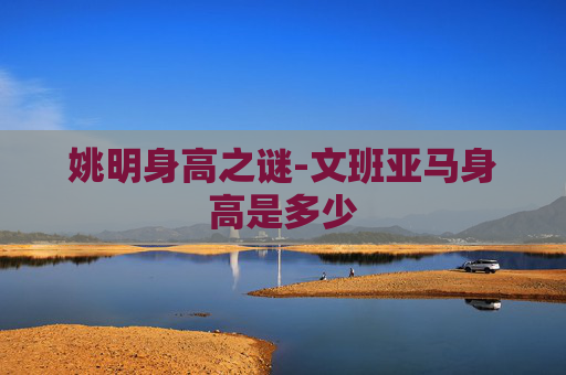 姚明身高之谜-文班亚马身高是多少