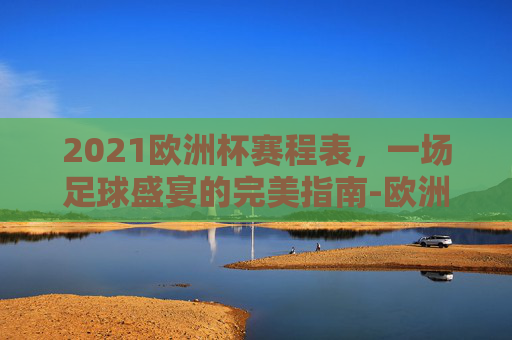 2021欧洲杯赛程表，一场足球盛宴的完美指南-欧洲杯赛程2021赛程表时间