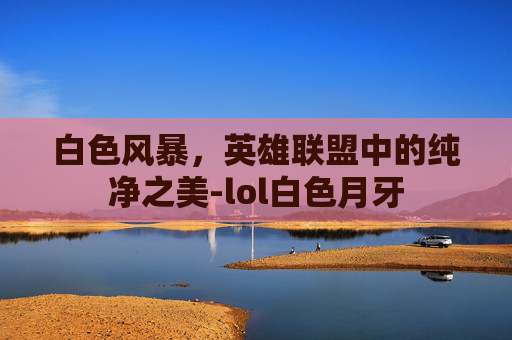 白色风暴，英雄联盟中的纯净之美-lol白色月牙