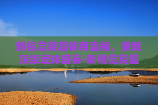 新视觉英超体育直播，感受顶级足球盛宴-新视觉英超体育直播在线观看