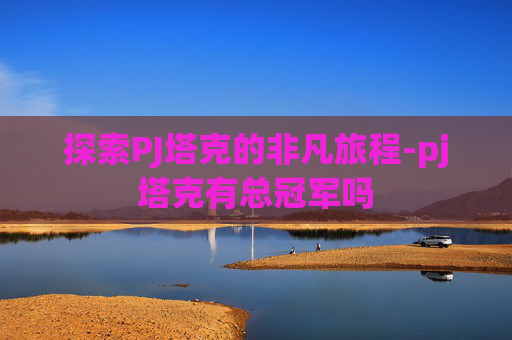 探索PJ塔克的非凡旅程-pj塔克有总冠军吗