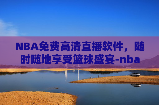 NBA免费高清直播软件，随时随地享受篮球盛宴-nba免费高清直播软件有哪些