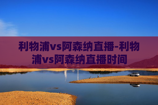 利物浦vs阿森纳直播-利物浦vs阿森纳直播时间