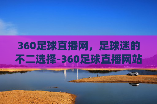 360足球直播网，足球迷的不二选择-360足球直播网站惊蛰万物长.来玩球.top
