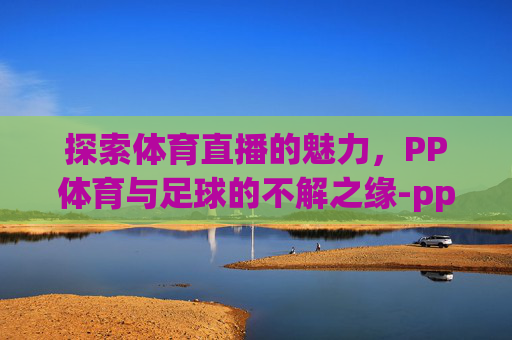 探索体育直播的魅力，PP体育与足球的不解之缘-pp体育足球视频直播