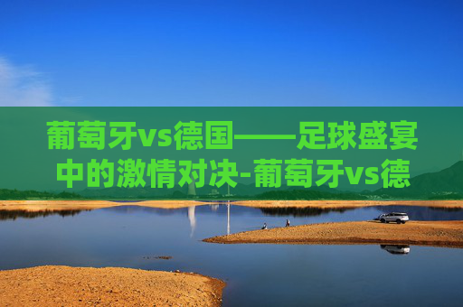 葡萄牙vs德国——足球盛宴中的激情对决-葡萄牙vs德国历史战绩
