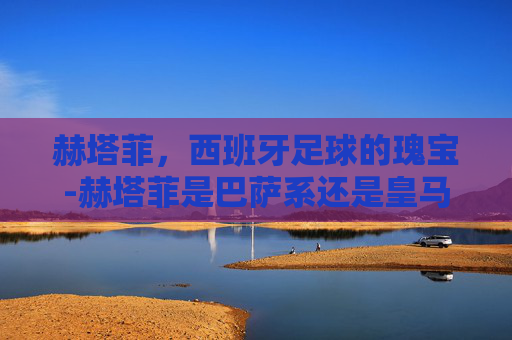 赫塔菲，西班牙足球的瑰宝-赫塔菲是巴萨系还是皇马系