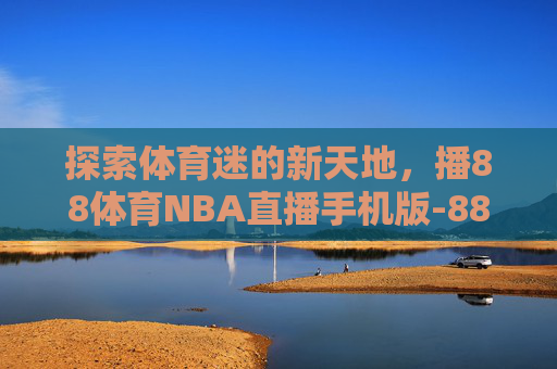 探索体育迷的新天地，播88体育NBA直播手机版-88直播吧nba