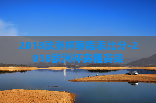 2018欧洲杯赛程表比分-2018欧洲杯赛程赛果