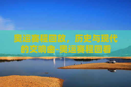 奥运赛程回放，历史与现代的交响曲-奥运赛程回看