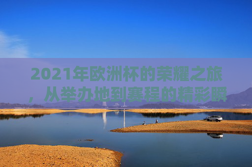 2021年欧洲杯的荣耀之旅，从举办地到赛程的精彩瞬间-2021欧洲杯举办地赛程表