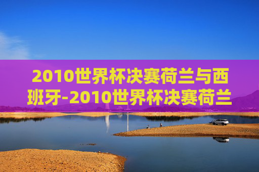 2010世界杯决赛荷兰与西班牙-2010世界杯决赛荷兰与西班牙下半场