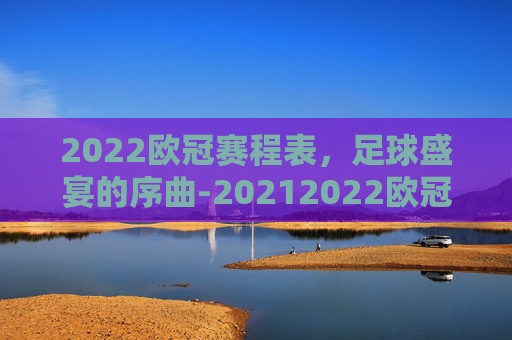 2022欧冠赛程表，足球盛宴的序曲-20212022欧冠赛程时间表