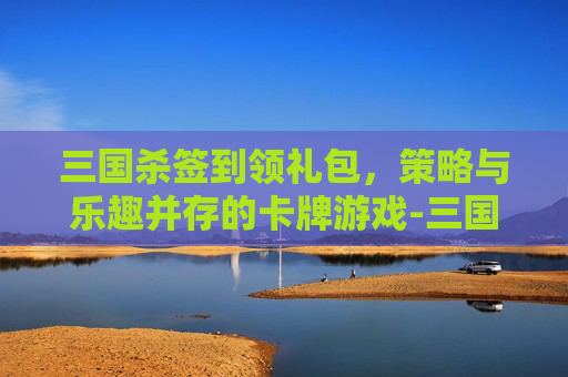 三国杀签到领礼包，策略与乐趣并存的卡牌游戏-三国杀签到领武将