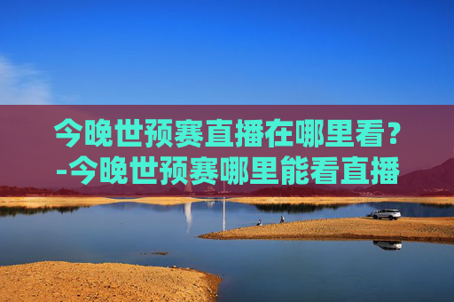今晚世预赛直播在哪里看？-今晚世预赛哪里能看直播