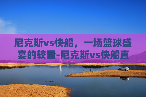 尼克斯vs快船，一场篮球盛宴的较量-尼克斯vs快船直播