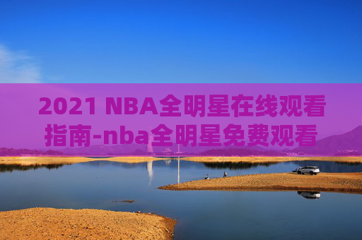 2021 NBA全明星在线观看指南-nba全明星免费观看