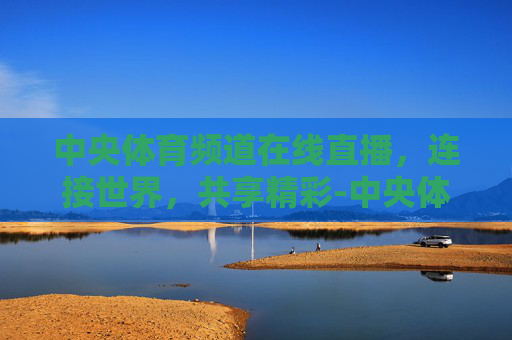 中央体育频道在线直播，连接世界，共享精彩-中央体育频道在线直播高清