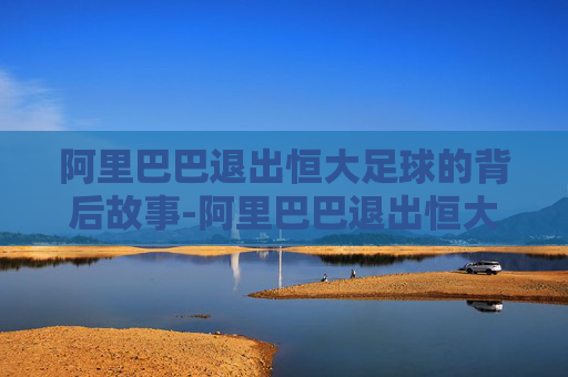 阿里巴巴退出恒大足球的背后故事-阿里巴巴退出恒大足球了吗