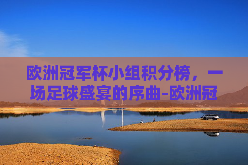 欧洲冠军杯小组积分榜，一场足球盛宴的序曲-欧洲冠军杯小组积分榜最新