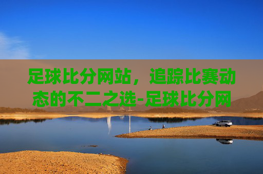 足球比分网站，追踪比赛动态的不二之选-足球比分网站推荐2026最新网.guangwang.中国