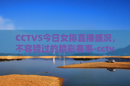 CCTV5今日女排直播盛况，不容错过的精彩赛事-cctv5今晚有女排直播