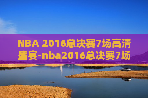 NBA 2016总决赛7场高清盛宴-nba2016总决赛7场高清腾讯体育