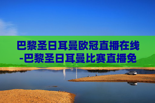 巴黎圣日耳曼欧冠直播在线-巴黎圣日耳曼比赛直播免费