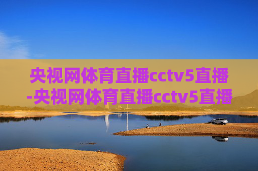 央视网体育直播cctv5直播-央视网体育直播cctv5直播免费观看