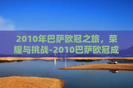 2010年巴萨欧冠之旅，荣耀与挑战-2010巴萨欧冠成绩