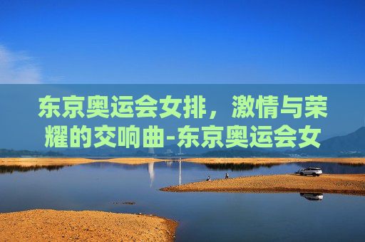 东京奥运会女排，激情与荣耀的交响曲-东京奥运会女排成绩
