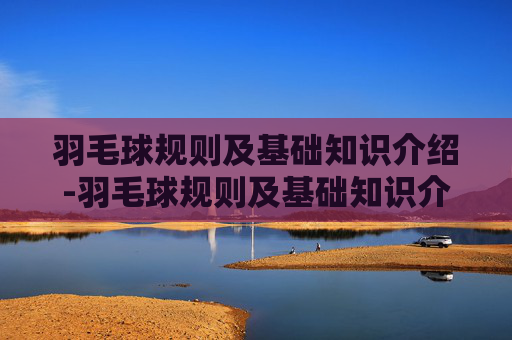 羽毛球规则及基础知识介绍-羽毛球规则及基础知识介绍电子版