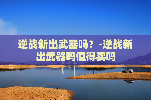 逆战新出武器吗？-逆战新出武器吗值得买吗