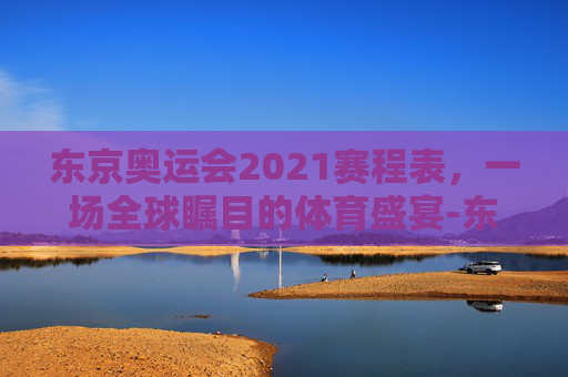 东京奥运会2021赛程表，一场全球瞩目的体育盛宴-东京奥运会2021全部赛程