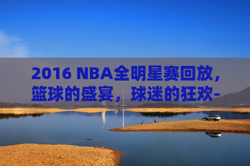 2016 NBA全明星赛回放，篮球的盛宴，球迷的狂欢-