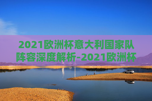 2021欧洲杯意大利国家队阵容深度解析-2021欧洲杯意大利阵容号码