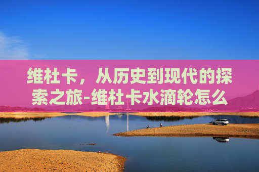 维杜卡，从历史到现代的探索之旅-维杜卡水滴轮怎么样