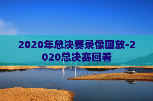 2020年总决赛录像回放-2020总决赛回看