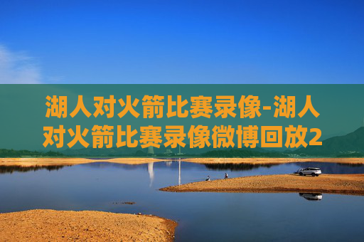 湖人对火箭比赛录像-湖人对火箭比赛录像微博回放26年3月19日
