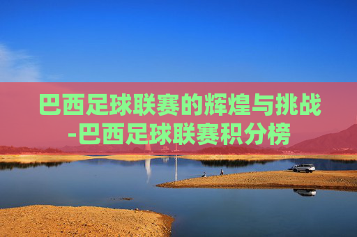 巴西足球联赛的辉煌与挑战-巴西足球联赛积分榜