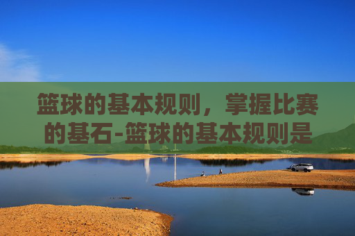 篮球的基本规则，掌握比赛的基石-篮球的基本规则是什么