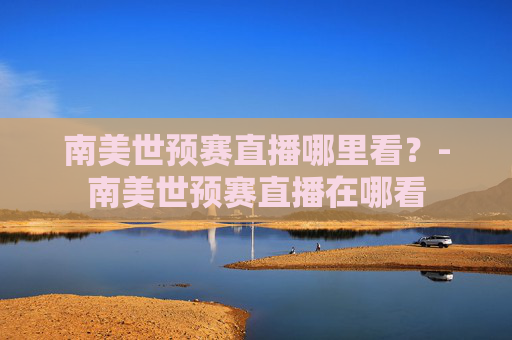 南美世预赛直播哪里看？-南美世预赛直播在哪看