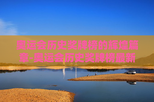 奥运会历史奖牌榜的辉煌篇章-奥运会历史奖牌榜最新