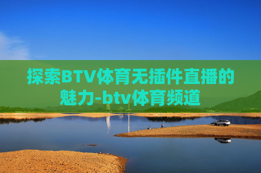探索BTV体育无插件直播的魅力-btv体育频道