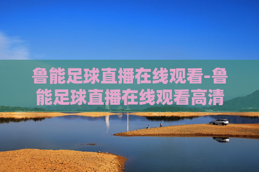 鲁能足球直播在线观看-鲁能足球直播在线观看高清