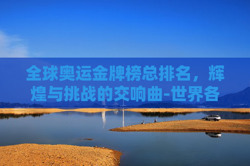 全球奥运金牌榜总排名，辉煌与挑战的交响曲-世界各国奥运金牌排行榜