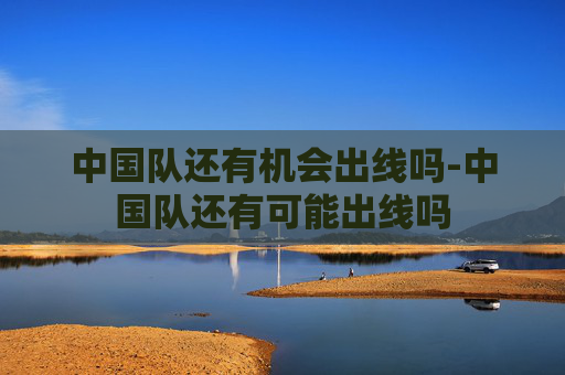 中国队还有机会出线吗-中国队还有可能出线吗