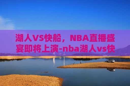 湖人VS快船，NBA直播盛宴即将上演-nba湖人vs快船直播回放