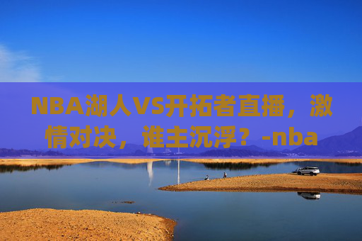 NBA湖人VS开拓者直播，激情对决，谁主沉浮？-nba湖人vs开拓者直播.geiwolai.中国
